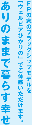 ＦＰの家のフラッグシップモデルを「ウェルピアひかりの」でご体感いただけます。ありのままで暮らす幸せ