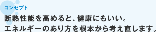 断熱性能を高めると、健康にもいい。エネルギーのあり方を根本から考え直します。