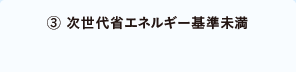 ③次世代省エネルギー基準未満