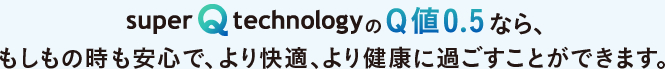 Q値0.5なら、もしもの時も安心で、より快適、より健康に過ごすことができます。