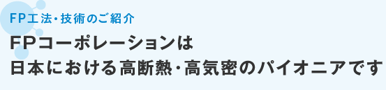 FP工法・技術のご紹介 FPコーポレーションは日本における高断熱・高気密のパイオニアです