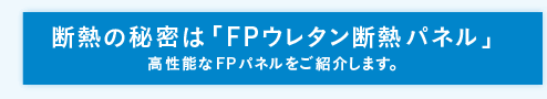 断熱の秘密は「FPウレタン断熱パネル」 高性能なFPパネルをご紹介します。