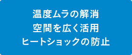 湿度ムラの解消 空間を広く活用 ヒートショックの防止